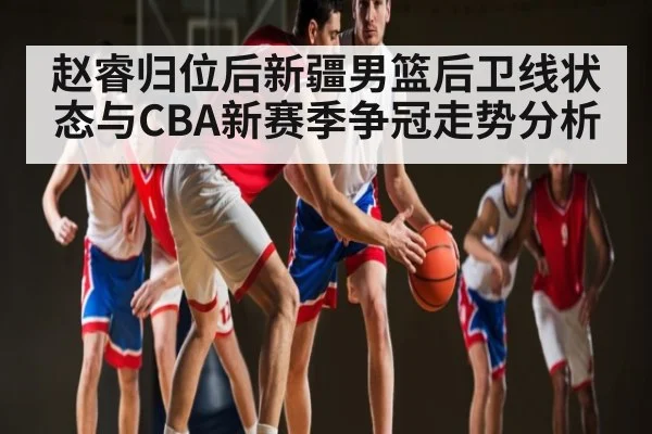 赵睿归位后新疆男篮后卫线状态与CBA新赛季争冠走势分析（c7）
