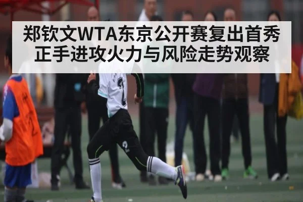 郑钦文WTA东京公开赛复出首秀 正手进攻火力与风险走势观察 - c7