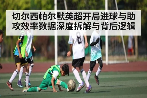 切尔西帕尔默英超开局进球与助攻效率数据深度拆解与背后逻辑（c7）