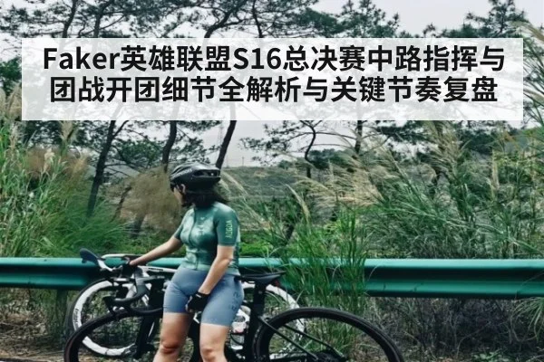 Faker英雄联盟S16总决赛中路指挥与团战开团细节全解析与关键节奏复盘（c7）